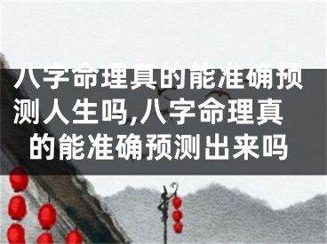 八字命理真的能准确预测人生吗,八字命理真的能准确预测出来吗