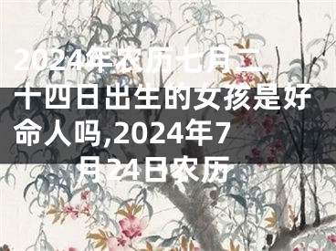 2024年农历七月二十四日出生的女孩是好命人吗,2024年7月24日农历