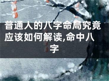 普通人的八字命局究竟应该如何解读,命中八字