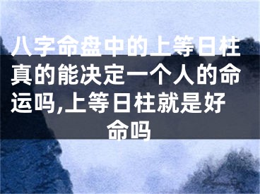 八字命盘中的上等日柱真的能决定一个人的命运吗,上等日柱就是好命吗