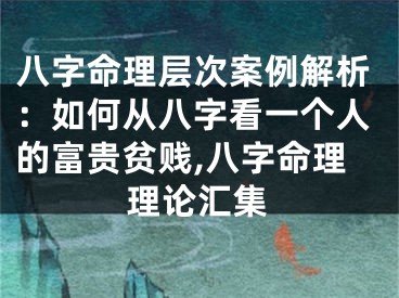 八字命理层次案例解析：如何从八字看一个人的富贵贫贱,八字命理理论汇集