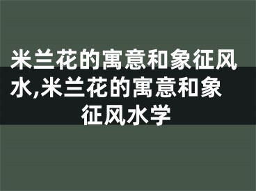 米兰花的寓意和象征风水,米兰花的寓意和象征风水学