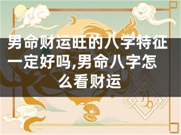男命财运旺的八字特征一定好吗,男命八字怎么看财运
