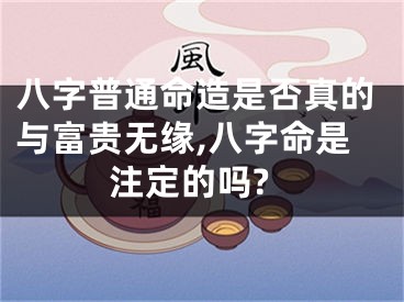 八字普通命造是否真的与富贵无缘,八字命是注定的吗?