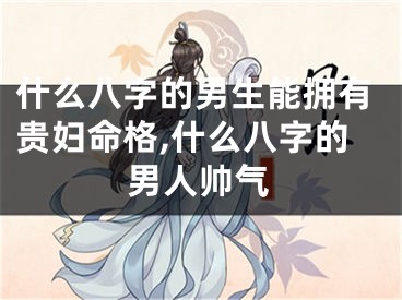 什么八字的男生能拥有贵妇命格,什么八字的男人帅气