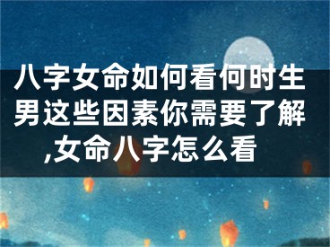 八字女命如何看何时生男这些因素你需要了解,女命八字怎么看