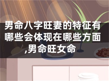 男命八字旺妻的特征有哪些会体现在哪些方面,男命旺女命