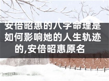 安倍昭惠的八字命理是如何影响她的人生轨迹的,安倍昭惠原名