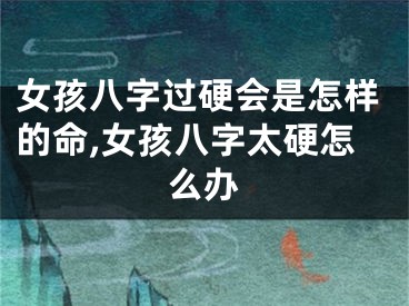 女孩八字过硬会是怎样的命,女孩八字太硬怎么办