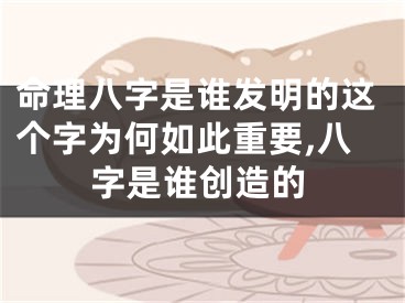 命理八字是谁发明的这个字为何如此重要,八字是谁创造的