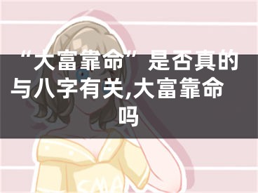 “大富靠命”是否真的与八字有关,大富靠命吗