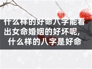 什么样的好命八字能看出女命婚姻的好坏呢,什么样的八字是好命