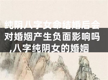 纯阴八字女命结婚后会对婚姻产生负面影响吗,八字纯阴女的婚姻