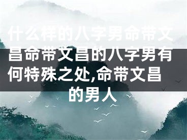 什么样的八字男命带文昌命带文昌的八字男有何特殊之处,命带文昌的男人