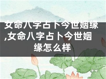 女命八字占卜今世姻缘,女命八字占卜今世姻缘怎么样