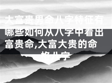 大富贵男命八字特征有哪些如何从八字中看出富贵命,大富大贵的命格八字