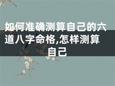 如何准确测算自己的六道八字命格,怎样测算自己