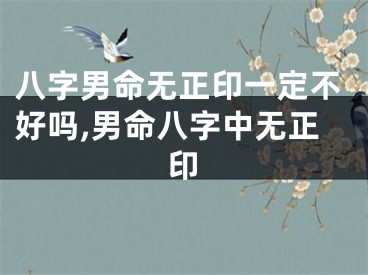 八字男命无正印一定不好吗,男命八字中无正印
