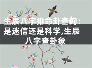 生辰八字排命卦查询：是迷信还是科学,生辰八字查卦象