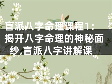 盲派八字命理课程1：揭开八字命理的神秘面纱,盲派八字讲解课