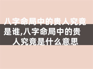 八字命局中的贵人究竟是谁,八字命局中的贵人究竟是什么意思