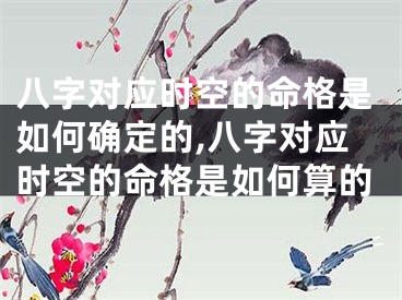 八字对应时空的命格是如何确定的,八字对应时空的命格是如何算的