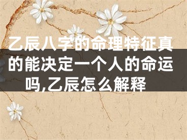 乙辰八字的命理特征真的能决定一个人的命运吗,乙辰怎么解释