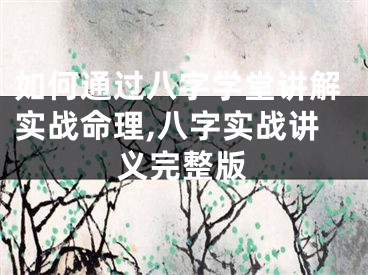 如何通过八字学堂讲解实战命理,八字实战讲义完整版