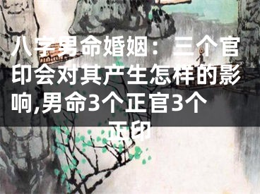 八字男命婚姻：三个官印会对其产生怎样的影响,男命3个正官3个正印