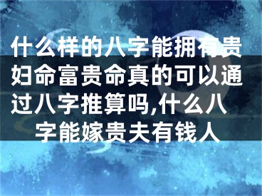 什么样的八字能拥有贵妇命富贵命真的可以通过八字推算吗,什么八字能嫁贵夫有钱人