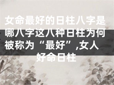 女命最好的日柱八字是哪八字这八种日柱为何被称为“最好”,女人好命日柱