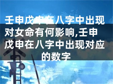 壬申戊申在八字中出现对女命有何影响,壬申戊申在八字中出现对应的数字