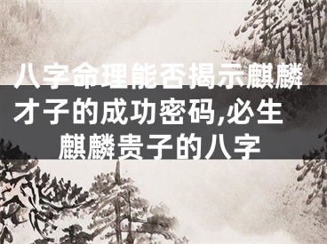 八字命理能否揭示麒麟才子的成功密码,必生麒麟贵子的八字