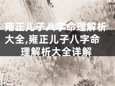 雍正儿子八字命理解析大全,雍正儿子八字命理解析大全详解