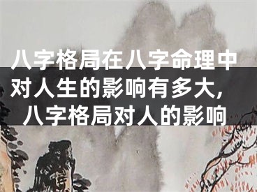 八字格局在八字命理中对人生的影响有多大,八字格局对人的影响