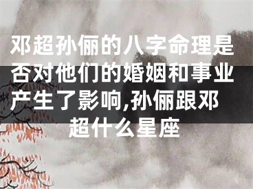 邓超孙俪的八字命理是否对他们的婚姻和事业产生了影响,孙俪跟邓超什么星座