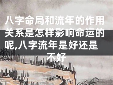 八字命局和流年的作用关系是怎样影响命运的呢,八字流年是好还是不好