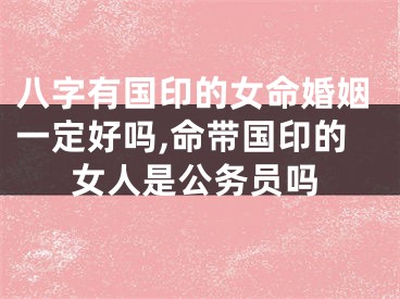 八字有国印的女命婚姻一定好吗,命带国印的女人是公务员吗