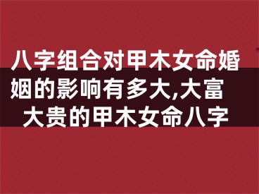 八字组合对甲木女命婚姻的影响有多大,大富大贵的甲木女命八字