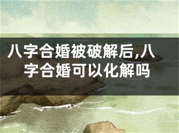 八字合婚被破解后,八字合婚可以化解吗