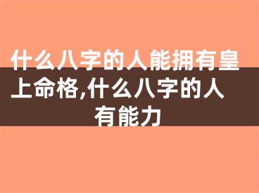什么八字的人能拥有皇上命格,什么八字的人有能力