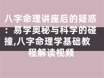 八字命理讲座后的疑惑：易学奥秘与科学的碰撞,八字命理学基础教程解读视频
