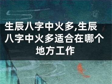 生辰八字中火多,生辰八字中火多适合在哪个地方工作