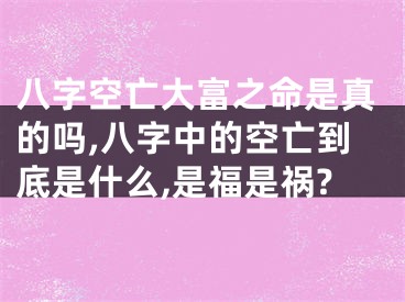 八字空亡大富之命是真的吗,八字中的空亡到底是什么,是福是祸?