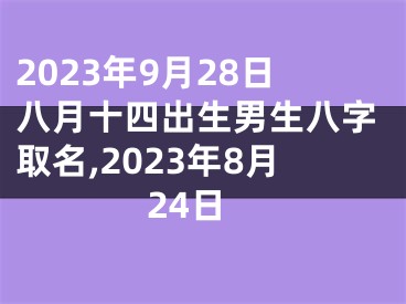 2023年9月28日八月十四出生男生八字取名,2023年8月24日