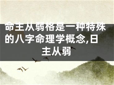 命主从弱格是一种特殊的八字命理学概念,日主从弱