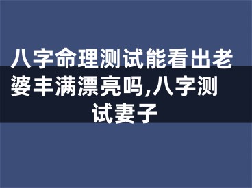 八字命理测试能看出老婆丰满漂亮吗,八字测试妻子