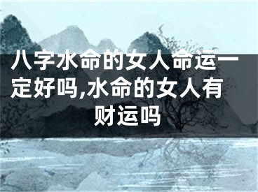 八字水命的女人命运一定好吗,水命的女人有财运吗