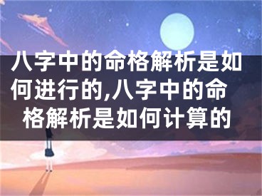 八字中的命格解析是如何进行的,八字中的命格解析是如何计算的