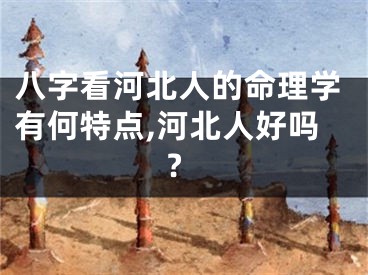 八字看河北人的命理学有何特点,河北人好吗?